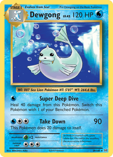 Dewgong  
Evolutions 
Product Details
Card Number / Rarity:29/108 / Rare
Card Type / HP / Stage:Water / 120 / Stage 1
Attack 1:[W] Super Deep Dive
Heal 40 damage from this Pokemon. Switch this Pokemon with 1 of your Benched Pokemon.
Attack 2:[2W] Take Down (90)
This Pokemon does 20 damage to itself.
Weakness / Resistance / Retreat Cost:Gx2 / None / 3