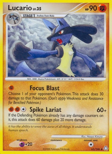 Lucario  
Legends Awakened 
Product Details
Card Number / Rarity:61/146 / Uncommon
Card Type / HP / Stage:Fighting / 90 / Stage 1
Attack 1:[F] Focus Blast
Choose 1 of your opponent's Pokémon. This attack does 30 damage to that Pokémon. (Don't apply Weakness and Resistance for Benched Pokémon.)
Attack 2:[1FF] Spike Lariat (60+)
If the Defending Pokémon already has any damage counters on it, this attack does 60 plus 20 more damage.
Weakness / Resistance / Retreat Cost:P+20 / / 1