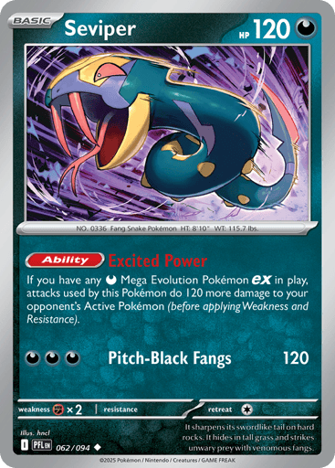 Seviper
Phantasmal Flames
Product Details
Card Number / Rarity:062/094 / Uncommon
Card Type / HP / Stage:Darkness / 120 / Basic
Card Text:Ability: Excited Power If you have any Darkness Mega Evolution Pokemon ex in play, attacks used by this Pokemon do 120 more damage to your opponent's Active Pokemon (before applying Weakness and Resistance).
Attack 1:[DDD] Pitch-Black Fangs (120)
Weakness / Resistance / Retreat Cost:Fx2 / / 1
Artist:hncl