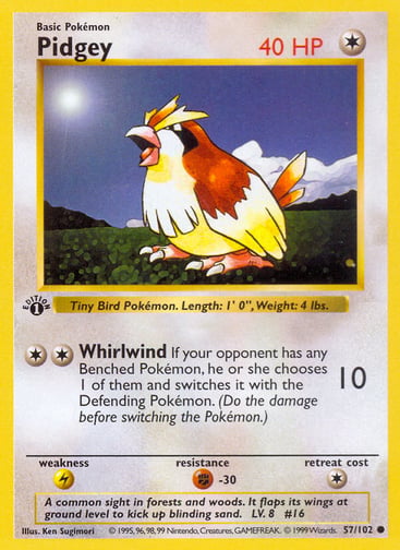 Pidgey  
Base Set 
Product Details
Card Number / Rarity:057/102 / Common
Card Type / HP / Stage:Colorless / 40 / Basic
Attack 1:[2] Whirlwind (10)
If your opponent has any Benched Pokémon, he or she chooses 1 of them and switches it with the Defending Pokémon. (Do the damage before switching the Pokémon.)
Weakness / Resistance / Retreat Cost:L / F-30 / 1