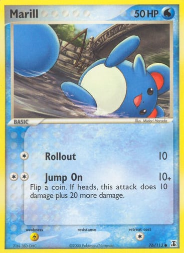 Marill  
Delta Species  
Product Details
Card Number / Rarity:76/113 / Common
Card Type / HP / Stage:Water / 50 / Basic
Attack 1:[1] Rollout (10)
Attack 2:[2] Jump On (10+)
Flip a coin. If heads, this attack does 10 damage plus 20 more damage.
Weakness / Resistance / Retreat Cost:L / None / 1