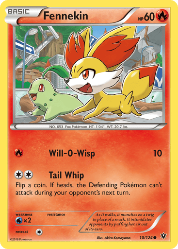 Fennekin  
Fates Collide 
Product Details
Card Number / Rarity:10/124 / Common
Card Type / HP / Stage:Fire / 60 / Basic
Attack 1:[R] Will-O-Wisp (10)
Attack 2:[2] Tail Whip
Flip a coin. If heads, the Defending Pokemon can't attack during your opponent's next turn.
Weakness / Resistance / Retreat Cost:Wx2 / None / 1