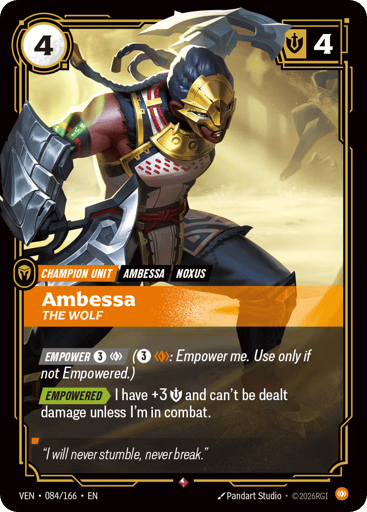 Ambessa, The Wolf
Vendetta
Product Details
[EMPOWER 3 and 1 Body] (3 and 1 Body: Empower me. Use only if not Empowered.)
[EMPOWERED] I have +3 Might and can't be dealt damage unless I'm in combat.
Rarity:Rare
Number:084/166
Energy Cost:4
Might:4
Card Type:Champion Unit
Tag:Noxus;Ambessa
Domain:Body