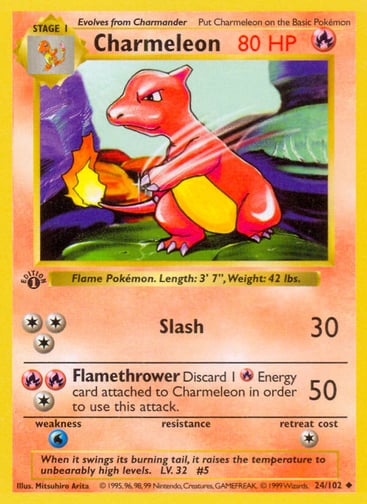 Charmeleon  
Base Set 
Product Details
Card Number / Rarity:024/102 / Uncommon
Card Type / HP / Stage:Fire / 80 / Stage 1
Attack 1:[3] Slash (30)
Attack 2:[1RR] Flamethrower (50)
Discard 1 Fire Energy card attached to Charmeleon in order to use this attack.
Weakness / Resistance / Retreat Cost:W / / 1