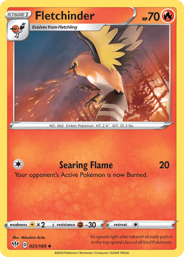 Fletchinder  
Darkness Ablaze 
Product Details
Card Number / Rarity:031/189 / Uncommon
Card Type / HP / Stage:Fire / 70 / Stage 1
Attack 1:[1] Searing Flame (20)
Your opponent's Active Pokémon is now Burned.
Weakness / Resistance / Retreat Cost:Lx2 / F-30 / 1