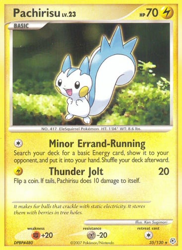 Pachirisu 
Diamond and Pearl 
Product Details
Card Number / Rarity:35/130 / Rare
Card Type / HP / Stage:Lightning / 70 / Basic
Attack 1:[1] Minor Errand-Running
Search your deck for a basic Energy card, show it to your opponent, and put it into your hand. Shuffle your deck afterward.
Attack 2:[L] Thunder Jolt (20)
Flip a coin. If tails, Pachirisu does 10 damage to itself.
Weakness / Resistance / Retreat Cost:F+20 / M-20 / 1