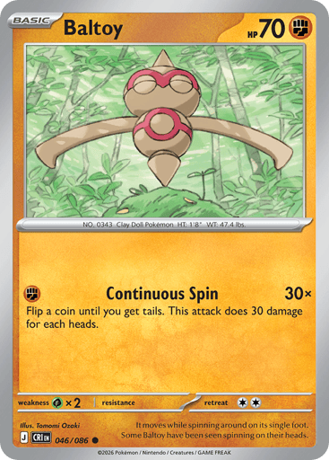 Baltoy 
Product Details
Card Number / Rarity:046/086 / Common
Card Type / HP / Stage:Fighting / 70 / Basic
Attack 1:[F] Continuous Spin (30x)
Flip a coin until you get tails. This attack does 30 damage for each heads.
Weakness / Resistance / Retreat Cost:Gx2 / / 2