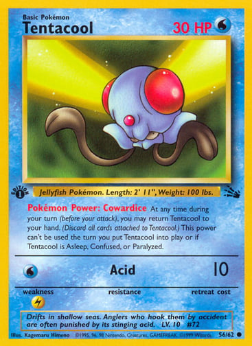 Tentacool (1st Edition) 
Fossil  
Product Details
Card Number / Rarity:56/62 / Common
Card Type / HP / Stage:Water / 30 / Basic
Card Text:Pokémon Power: Cowardice At any time during your turn (before your attack), you may return Tentacool to your hand. (Discard all cards attached to Tentacool.) This power can't be used the turn you put Tentacool into play or if Tentacool is Asleep, Confused, or Paralyzed.
Attack 1:[W] Acid (10)
Weakness / Resistance / Retreat Cost:L / /