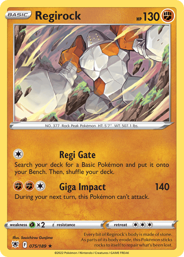 Regirock  
Astral Radiance 
Product Details
Card Number / Rarity:075/189 / Rare
Card Type / HP / Stage:Fighting / 130 / Basic
Attack 1:[1] Regi Gate
Search your deck for a Basic Pokémon and put it onto your Bench. Then, shuffle your deck.
Attack 2:[1FF] Giga Impact (140)
During your next turn, this Pokémon can't attack.
Weakness / Resistance / Retreat Cost:Gx2 / None / 3