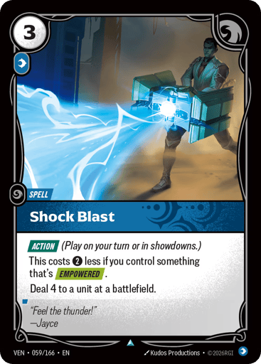 Shock Blast
Vendetta
Product Details
[ACTION] (Play on your turn or in showdowns.)
This costs 2 less if you control something that's [EMPOWERED].
Deal 4 to a unit at a battlefield.
Rarity:Uncommon
Number:059/166
Energy Cost:3
Power Cost:1
Card Type:Spell
Domain:Mind
Flavor Text:"Feel the thunder!"
—Jayce