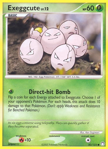 Exeggcute  
Mysterious Treasures  
Product Details
Card Number / Rarity:82/123 / Common
Card Type / HP / Stage:Grass / 60 / Basic
Attack 1:[G] Direct-hit Bomb
Flip a coin for each Energy attached to Exeggcute. Choose 1 of your opponent's Pokémon. For each heads, this attack does 10 damage to that Pokémon. (Don't apply Weakness and Resistance for Benched Pokémon.)
Weakness / Resistance / Retreat Cost:R+10 / / 1