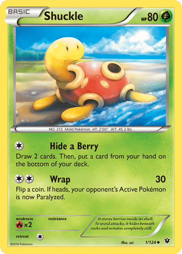 Shuckle  
Fates Collide  
Product Details
Card Number / Rarity:1/124 / Uncommon
Card Type / HP / Stage:Grass / 80 / Basic
Attack 1:[1] Hide a Berry
Draw 2 cards. Then, put a card from your hand on the bottom of your deck.
Attack 2:[2] Wrap (30)
Flip a coin. If heads, your opponent's Active Pokemon is now Paralyzed.
Weakness / Resistance / Retreat Cost:Rx2 / None / 1