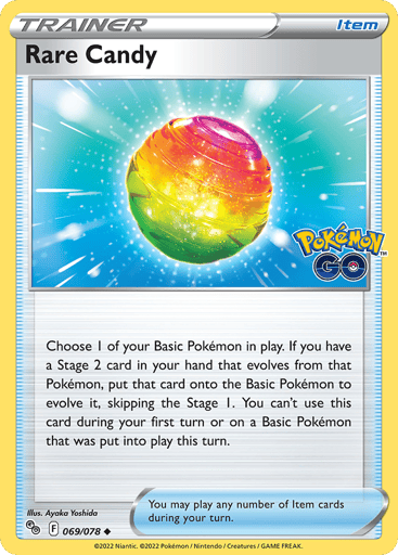 Rare Candy
Pokemon GO
Product Details
Card Number / Rarity:069/078 / Uncommon
Card Type / HP / Stage:Item / /
Card Text:Choose 1 of your Basic Pokémon in play. If you have a Stage 2 card in your hand that evolves from that Pokémon, put that card onto the Basic Pokémon to evolve it, skipping the Stage 1. You can't use this card during your first turn or on a Basic Pokémon that was put into play this turn.