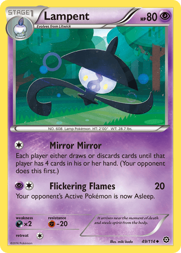 Lampent  
Steam Siege 
Product Details
Card Number / Rarity:49/114 / Uncommon
Card Type / HP / Stage:Psychic / 80 / Stage 1
Attack 1:[1] Mirror Mirror
Each player either draws or discards until that player has 4 cards in his or her hand. (Your opponent does this first.)
Attack 2:[1P] Flickering Flames (20)
Your opponent's Active Pokemon is now Asleep.
Weakness / Resistance / Retreat Cost:Dx2 / F-20 / 1