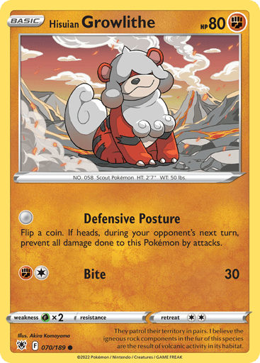 Hisuian Growlithe
Astral Radiance
Product Details
Card Number / Rarity:070/189 / Common
Card Type / HP / Stage:Fighting / 80 / Basic
Attack 1:Defensive Posture
Flip a coin. If heads, during your opponent's next turn, prevent all damage done to this Pokémon by attacks.
Attack 2:[1F] Bite (30)
Weakness / Resistance / Retreat Cost:Gx2 / None / 2