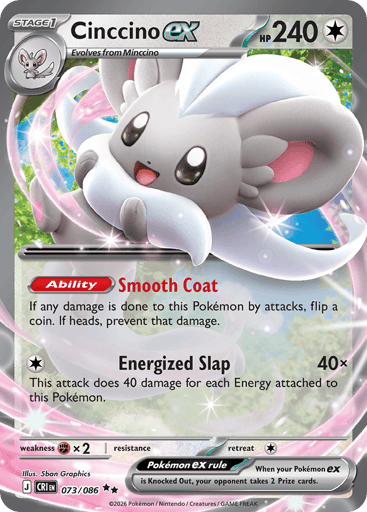 Cinccino ex
Product Details
Card Number / Rarity:073/086 / Double Rare
Card Type / HP / Stage:Colorless / 240 / Stage 1
Card Text:Ability: Smooth Coat If any damage is done to this Pokémon by attacks, flip a coin. If heads, prevent that damage.
Attack 1:[C] Energized Slap (40x)
This attack does 40 damage for each Energy attached to this Pokémon.
Weakness / Resistance / Retreat Cost:Fx2 / / 1