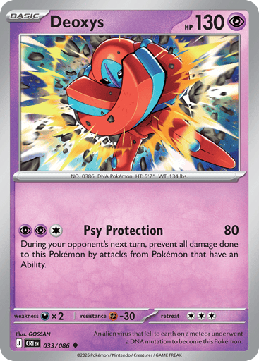 Deoxys 
Product Details
Card Number / Rarity:033/086 / Uncommon
Card Type / HP / Stage:Psychic / 130 / Basic
Attack 1:[PPC] Psy Protection (80)
During your opponent's next turn, prevent all damage done to this Pokémon by attacks from Pokémon that have an Ability.
Weakness / Resistance / Retreat Cost:Dx2 / F-30 / 3