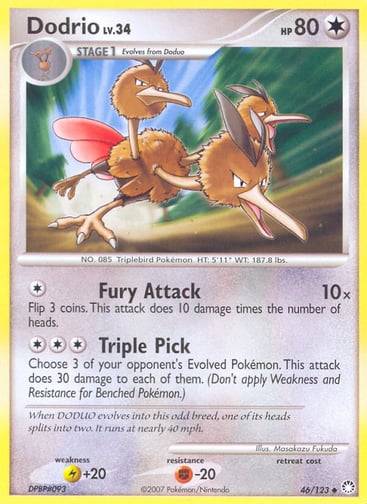 Dodrio  
Mysterious Treasures 
Product Details
Card Number / Rarity:46/123 / Uncommon
Card Type / HP / Stage:Colorless / 80 / Stage 1
Attack 1:[1] Fury Attack (10x)
Flip 3 coins. This attack does 10 damage times the number of heads.
Attack 2:[3] Triple Pick
Choose 3 of your opponent's Evolved Pokémon. This attack does 30 damage to each of them. (Don't apply Weakness and Resistance for Benched Pokémon.)
Weakness / Resistance / Retreat Cost:L+20 / F-20 /