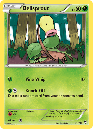 Bellsprout  
Furious Fists 
Product Details
Card Number / Rarity:1/111 / Common
Card Type / HP / Stage:Grass / 50 / Basic
Attack 1:[G] Vine Whip (10)
Attack 2:[1G] Knock Off
Discard a random card from your opponent's hand.
Weakness / Resistance / Retreat Cost:Rx2 / / 1