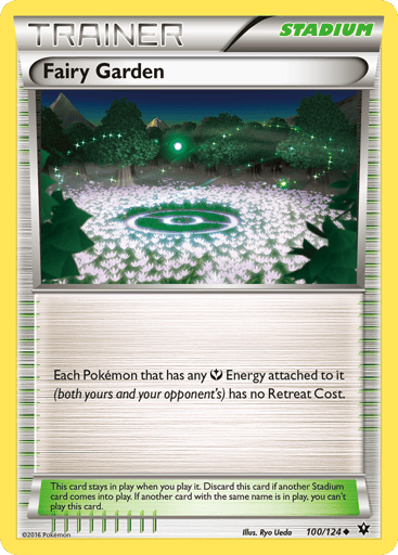 Fairy Garden 
Fates Collide 
Product Details
Card Number / Rarity:100/124 / Uncommon
Card Type / HP / Stage:Stadium / /
Card Text:Each Pokemon that has any Fairy Energy attached to it (both yours and your opponent's) has no Retreat Cost.