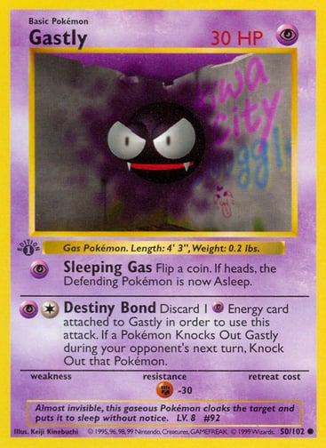 Gastly 
Base Set 
Product Details
Card Number / Rarity:050/102 / Common
Card Type / HP / Stage:Psychic / 30 / Basic
Attack 1:[P] Sleeping Gas
Flip a coin. If heads, the Defending Pokémon is now Asleep.
Attack 2:[1P] Destiny Bond
Discard 1 Psychic Energy card attached to Gastly in order to use this attack. If a Pokémon Knocks Out Gastly during your opponent's next turn, Knock Out that Pokémon.