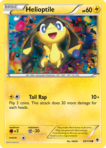 Helioptile  
Phantom Forces 
Product Details
Card Number / Rarity:28/119 / Common
Card Type / HP / Stage:Lightning / 60 / Basic
Attack 1:[1L] Tail Rap (10+) Flip 2 coins. This attack does 20 more damage for each heads.
Weakness / Resistance / Retreat Cost:Fx2 / M-20 / 1