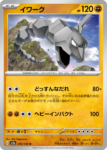 Onix (Poke Ball Pattern) 
SV2a: Pokemon Card 151 
Product Details
Rarity:Uncommon
Number:095/165
Card Type:Fighting
HP:120
Stage:Basic
Weakness:Grass x2
Retreat Cost:4
Attack 1:[Colorless][Colorless] Thumpalanche (80x)
Discard the top 5 cards of your deck. This attack does 80 damage for each Pokémon with a Retreat Cost of exactly 4 that you discarded in this way.
Attack 2:[Fighting][Fighting][Colorless][Colorless] Heavy Impact (100)
Flavor Text:It rapidly bores through the ground at 50 mph by squirming an