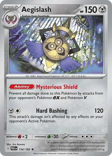 Aegislash
Paradox Rift
Product Details
Card Number / Rarity:134/182 / Rare
Card Type / HP / Stage:Metal / 150 / Stage 2
Card Text:Ability — Mysterious Shield
Prevent all damage done to this Pokémon by attacks from your opponent's Pokémon ex and Pokémon V.
Attack 1:[1M] Hard Bashing (120)
This attack's Damage isn't affected by any effects on your opponent's Active Pokémon.
Weakness / Resistance / Retreat Cost:Fx2 / G-30 / 3