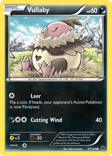 Vullaby  
Fates Collide 
Product Details
Card Number / Rarity:57/124 / Common
Card Type / HP / Stage:Darkness / 60 / Basic
Attack 1:[1] Leer
Flip a coin. If heads, your opponent's Active Pokemon is now Paralyzed.
Attack 2:[2D] Cutting Wind (40)
Weakness / Resistance / Retreat Cost:Lx2 / F-20 / 1