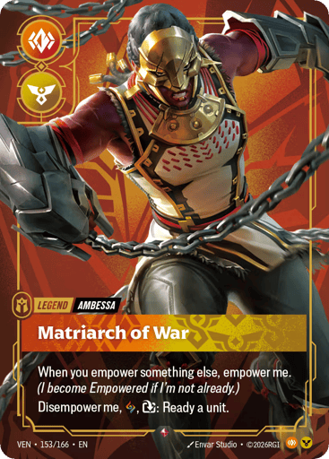 Matriarch Of War
Vendetta
Product Details
When you empower something else, empower me. (I become Empowered if I'm not already.)
Disempower me, Rune, Exhaust: Ready a unit.
Rarity:Rare
Number:153/166
Card Type:Legend
Tag:Ambessa
Domain:Body;Order