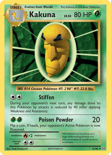 Kakuna  
Evolutions  
Product Details
Card Number / Rarity:6/108 / Uncommon
Card Type / HP / Stage:Grass / 80 / Stage 1
Attack 1:[2] Stiffen
During your opponent's next turn, any damage done to this Pokemon by attacks is reduced by 40 (after applying Weakness and Resistance).
Attack 2:[GG] Poison Powder (20)
Flip a coin. If heads, your opponent's Active Pokemon is now Poisoned.
Weakness / Resistance / Retreat Cost:Rx2 / None / 2