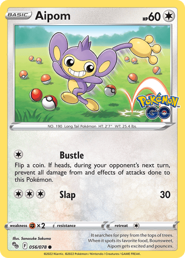 Aipom
Pokemon GO
Product Details
Card Number / Rarity:056/078 / Common
Card Type / HP / Stage:Colorless / 60 / Basic
Attack 1:[1] Bustle
Flip a coin. If heads, during your opponent's next turn, prevent all damage from and effects of attacks done to this Pokémon.
Attack 2:[3] Slap (30)
Weakness / Resistance / Retreat Cost:Fx2 / None / 1