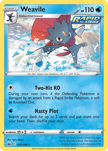 Weavile
Chilling Reign
Product Details
Card Number / Rarity:031/198 / Holo Rare
Card Type / HP / Stage:Water / 110 / Stage 1
Attack 1:[1] Two-Hit KO
During your next turn, if the Defending Pokemon is damaged by an attack from a Rapid Strike Pokemon, it will be Knocked Out.
Attack 2:[W] Nasty Plot
Search your deck for up to 2 cards and put them into your hand. Then, shuffle your deck.
Weakness / Resistance / Retreat Cost:Mx2 / None / 1