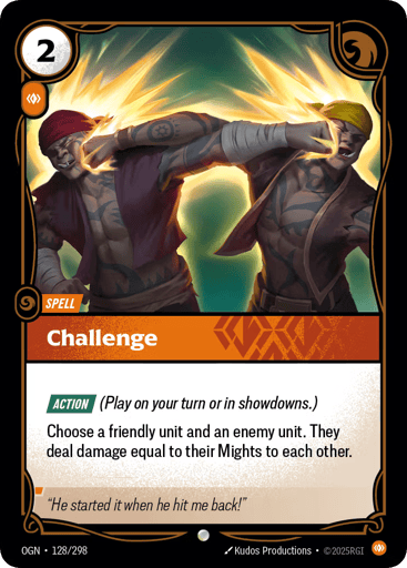 Challenge (Promo)
Origins
Product Details
ACTION (Play on your turn or in showdowns.)

Choose a friendly unit and an enemy unit. They deal damage equal to their Mights to each other.
Rarity:Promo
Number:128/298
Energy Cost:2
Power Cost:1
Might:0
Card Type:Spell
Domain:Body