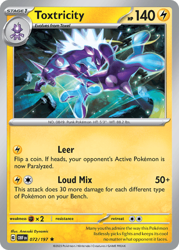 Toxtricity
Obsidian Flames
Product Details
Card Number / Rarity:072/197 / Rare
Card Type / HP / Stage:Lightning / 140 / Stage 1
Attack 1:[L] Leer
Flip a coin, if heads your opponent’s Active Pokémon is now Paralyzed.
Attack 2:[L1] Loud Mix (50+)
This attack does 30 more damage for each different type of Pokémon on your Bench.
Weakness / Resistance / Retreat Cost:Fx2 / None / 2