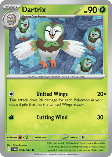 Dartrix
Shrouded Fable
Product Details
Card Number / Rarity:004/064 / Common
Card Type / HP / Stage:Grass / 90 / Stage 1
Attack 1:[C] United Wings (20x)
This attack does 20 damage for each Pokemon in your discard pile that has the United Wings attack.
Attack 2:[G] Cutting Wind (30)
Weakness / Resistance / Retreat Cost:Rx2 / / 1