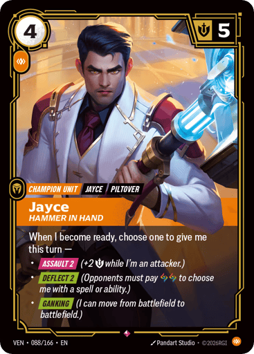 Jayce, Hammer In Hand
Vendetta
Product Details
When I become ready, choose one to give me this turn ‚Äî
‚Ģ [ASSAULT 2] (+2 Might while I'm an attacker.)
‚Ģ [DEFLECT 2] (Opponents must pay 2 Runes to choose me with a spell or ability.)
‚Ģ [GANKING] (I can move from battlefield to battlefield.)
Rarity:Rare
Number:088/166
Energy Cost:4
Power Cost:1
Might:5
Card Type:Champion Unit
Tag:Piltover;Jayce
Domain:Body