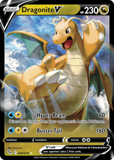 Dragonite V 
Pokemon GO 
Product Details
Card Number / Rarity:049/078 / Ultra Rare
Card Type / HP / Stage:Dragon / 230 / Basic
Attack 1:[WL] Hyper Beam (60)
Discard an Energy from your opponent's Active Pokémon.
Attack 2:[1WL] Buster Tail (160)
Weakness / Resistance / Retreat Cost:None / None / 2