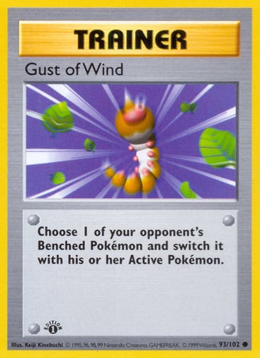 Gust of Wind 
Base Set 
Product Details
Card Number / Rarity:093/102 / Common
Card Type / HP / Stage:Trainer / /
Card Text:Choose 1 of your opponent's Benched Pokémon and switch it with his or her Active Pokémon.