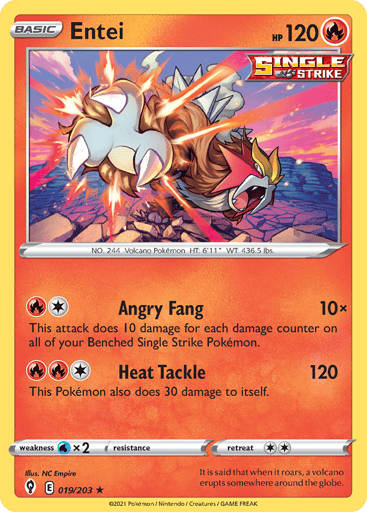 Entei
Evolving Skies
Product Details
Card Number / Rarity:019/203 / Holo Rare
Card Type / HP / Stage:Fire / 120 / Basic
Attack 1:[1R] Angry Fang (10x)
This attack does 10 damage for each damage counter on all of your Benched Single Strike Pokemon.
Attack 2:[1RR] Heat Tackle (120)
This Pokemon also does 30 damage to itself.
Weakness / Resistance / Retreat Cost:Wx2 / / 2