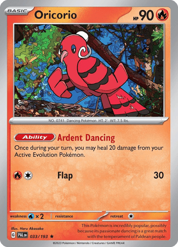 Oricorio
Paldea Evolved
Product Details
Card Number / Rarity:033/193 / Rare
Card Type / HP / Stage:Fire / 90 / Basic
Card Text:Ability — Ardent Dancing
Once during your turn, you may heal 20 damage from your Active Evolution Pokemon.
Attack 1:[1R] Flap (30)
Weakness / Resistance / Retreat Cost:Wx2 / None / 1
