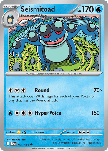 Seismitoad  
Black Bolt 
Product Details
Card Number / Rarity:021/086 / Uncommon
Card Type / HP / Stage:Water / 170 / Stage 2
Attack 1:[CCC] Round (70x)
This attack does 70 damage for each of your Pokémon in play that has the Round attack.
Attack 2:[WCCC] Hyper Voice (160)
Weakness / Resistance / Retreat Cost:Lx2 / / 3