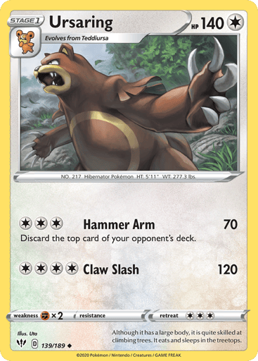 Ursaring  
Darkness Ablaze 
Product Details
Card Number / Rarity:139/189 / Uncommon
Card Type / HP / Stage:Colorless / 140 / Stage 1
Attack 1:[3] Hammer Arm (70)
Discard the top card of your opponent's deck.
Attack 2:[4] Claw Slash (120)
Weakness / Resistance / Retreat Cost:Fx2 / None / 3