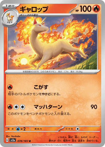 Rapidash (Poke Ball Pattern) 
SV2a: Pokemon Card 151 
Product Details
Rarity:Uncommon
Number:078/165
Card Type:Fire
HP:100
Stage:Stage 1
Weakness:Water x2
Retreat Cost:1
Attack 1:[Fire] Singe
Your opponent's Active Pokémon is now Burned.
Attack 2:[Fire][Colorless][Colorless] Mach Turn (90)
Switch this Pokémon with 1 of your Benched Pokémon.
Flavor Text:The fastest runner becomes the leader, and it decides the herd's pace and direction of travel.