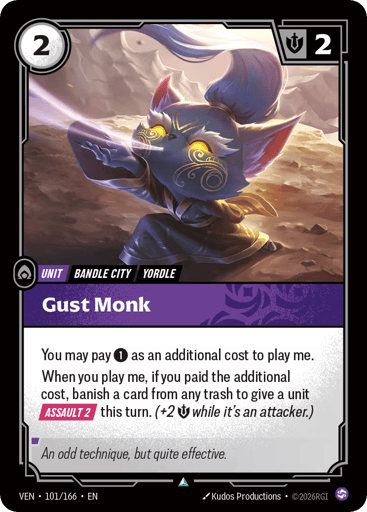 Gust Monk
Vendetta
Product Details
You may pay 1 as an additional cost to play me.
When you play me, if you paid the additional cost, banish a card from any trash to give a unit [ASSAULT 2] this turn. (+2 Might while it's an attacker.)
Rarity:Uncommon
Number:101/166
Energy Cost:2
Might:2
Card Type:Unit
Tag:Yordle;Bandle City
Domain:Chaos
Flavor Text:An odd technique, but quite effective.