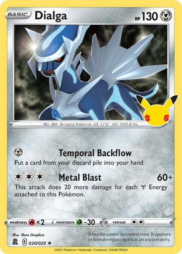 Dialga
Celebrations
Product Details
Card Number / Rarity:020/025 / Holo Rare
Card Type / HP / Stage:Metal / 130 / Basic
Attack 1:[M] Temporal Backflow
Put a card from your discard pile into your hand.
Attack 2:[3] Metal Blast (60+)
This attack does 20 more damage for each {M} Energy attached to this Pokémon.
Weakness / Resistance / Retreat Cost:Fx2 / G-30 /