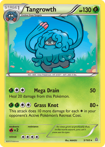 Tangrowth
Primal Clash
Product Details
Card Number / Rarity:5/160 / Rare
Card Type / HP / Stage:Grass / 130 / Stage 1
Attack 1:[G2] Mega Drain (50)
Heal 20 damage from this Pokemon.
Attack 2:[GG2] Grass Knot (80+)
This attack does 10 more damage for each Colorless Energy in your opponent's Active Pokémon's Retreat Cost.
Weakness / Resistance / Retreat Cost:Rx2 / / 4