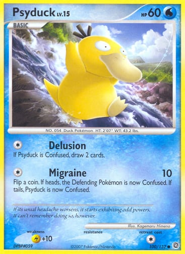 Psyduck  
Secret Wonders 
Product Details
Card Number / Rarity:100/132 / Common
Card Type / HP / Stage:Water / 50 / Basic
Attack 1:[1] Delusion
If Psyduck is Confused, draw 2 cards.
Attack 2:[1] Migraine (10)
Flip a coin. If heads, the Defending Pokémon is now Confused. If tails, Psyduck is now Confused.
Weakness / Resistance / Retreat Cost:L+10 / / 1