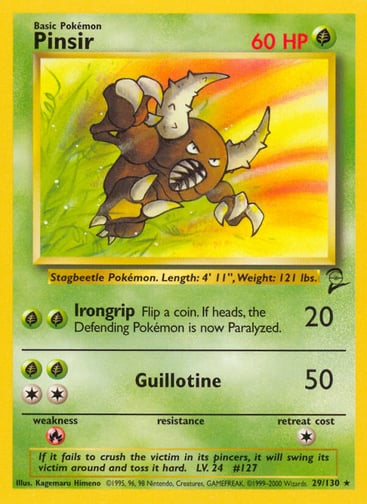 Pinsir 
Base Set 2  
Product Details
Card Number / Rarity:029/130 / Rare
Card Type / HP / Stage:Grass / 60 / Basic
Attack 1:[GG] Irongrip (20)
Flip a coin. If heads, the Defending Pokémon is now Paralyzed.
Attack 2:[2GG] Guillotine (50)
Weakness / Resistance / Retreat Cost:R / / 1