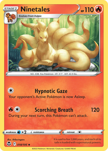 Ninetales
Silver Tempest
Product Details
Card Number / Rarity:018/195 / Uncommon
Card Type / HP / Stage:Fire / 110 / Stage 1
Attack 1:[1] Hypnotic Gaze
Your opponent's Active Pokémon is now Asleep.
Attack 2:[1R] Scorching Breath (120)
During your next turn, this Pokémon can't attack.
Weakness / Resistance / Retreat Cost:Wx2 / / 1
